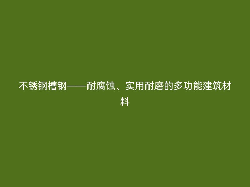 不锈钢槽钢——耐腐蚀、实用耐磨的多功能建筑材料