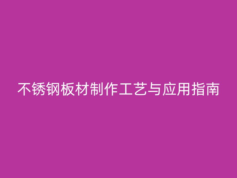 不锈钢板材制作工艺与应用指南