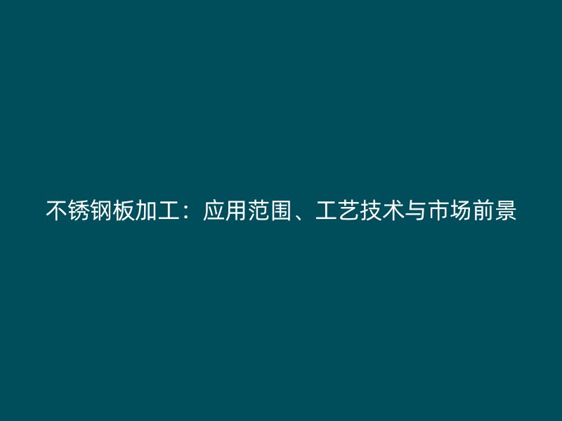 不锈钢板加工：应用范围、工艺技术与市场前景