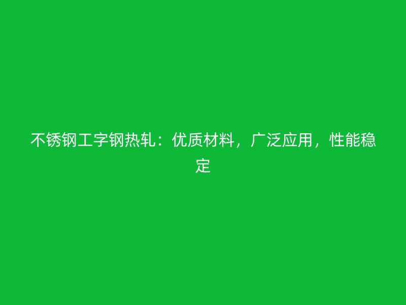 不锈钢工字钢热轧：优质材料，广泛应用，性能稳定
