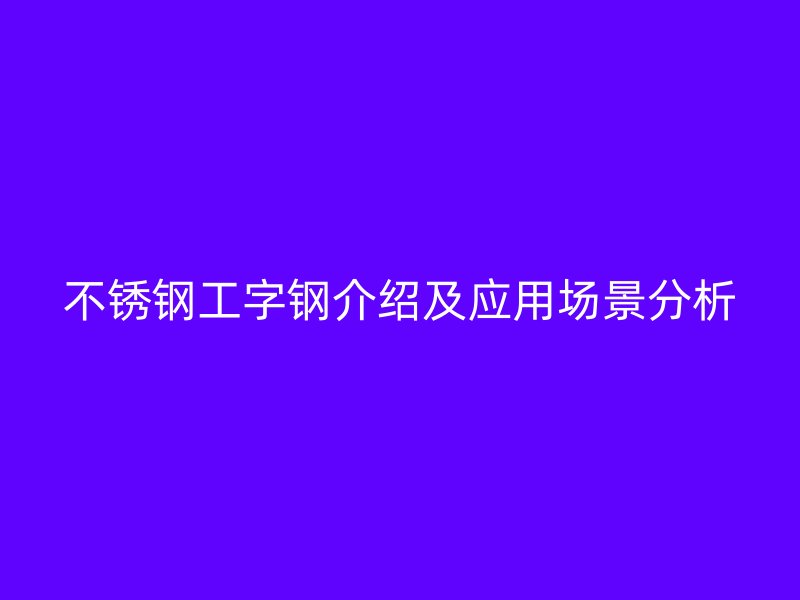 不锈钢工字钢介绍及应用场景分析