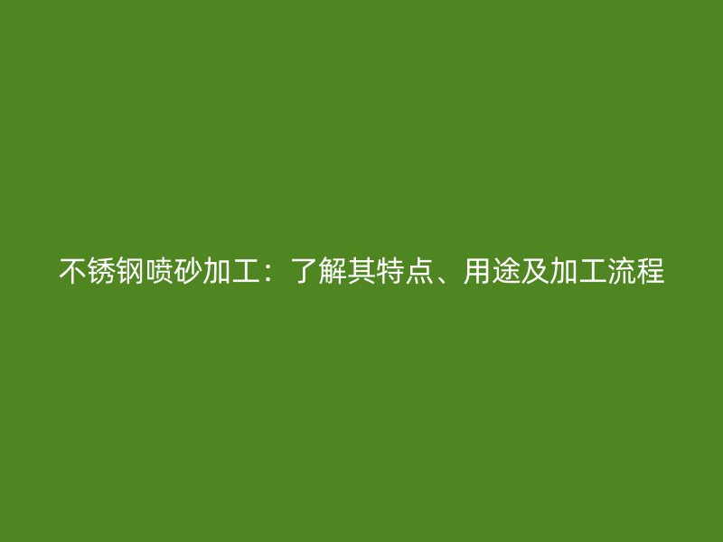 不锈钢喷砂加工：了解其特点、用途及加工流程