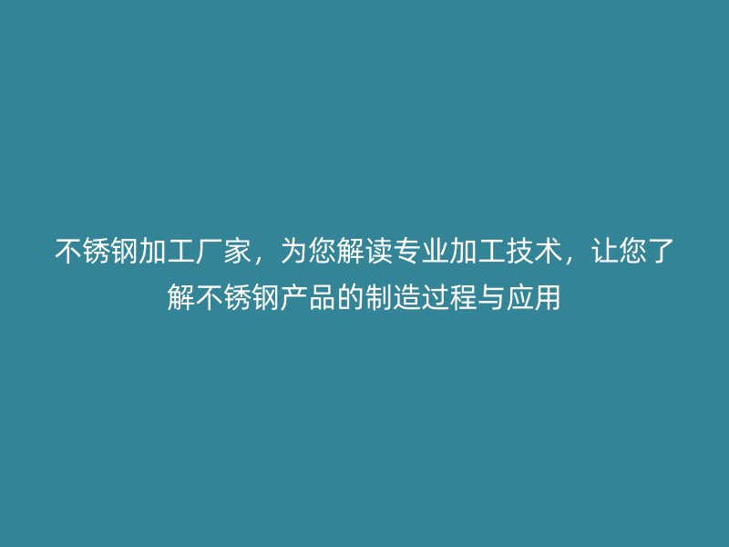不锈钢加工厂家,为您解读专业加工技术,让您了解不锈钢产品的制造过程与应用