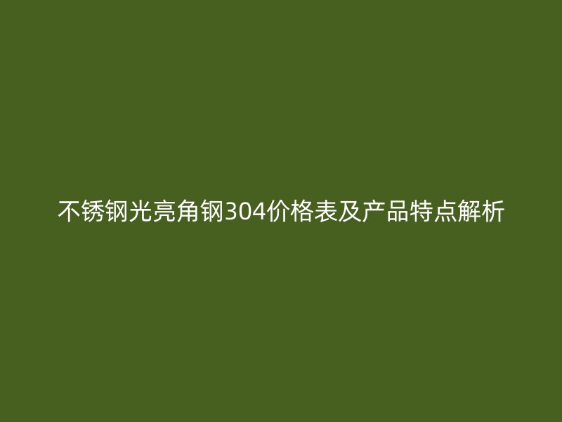 不锈钢光亮角钢304价格表及产品特点解析