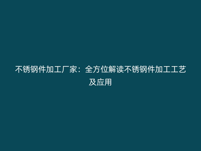 不锈钢件加工厂家：全方位解读不锈钢件加工工艺及应用