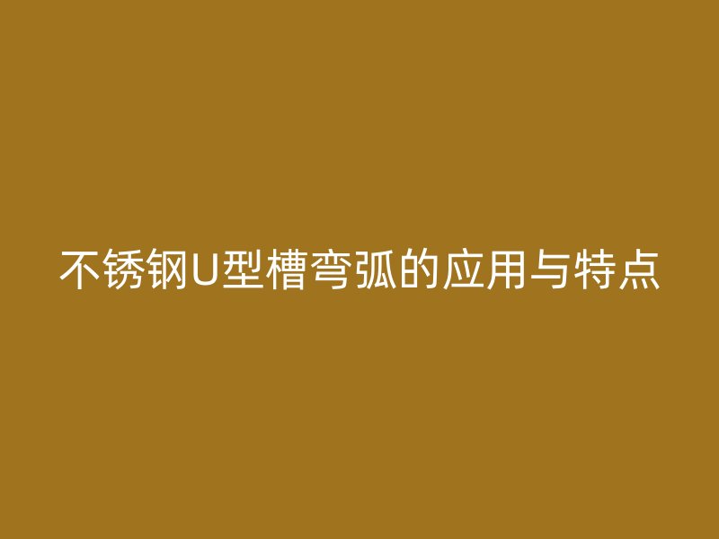 不锈钢U型槽弯弧的应用与特点