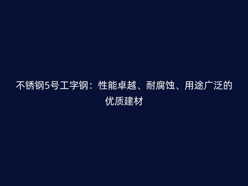 不锈钢5号工字钢：性能卓越、耐腐蚀、用途广泛的优质建材