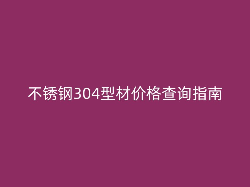 不锈钢304型材价格查询指南