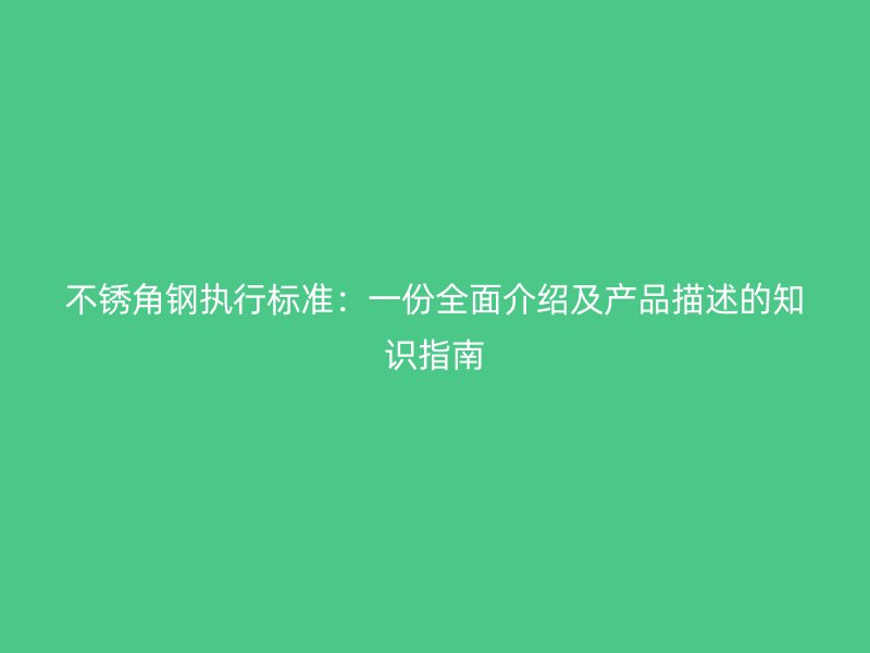 不锈角钢执行标准：一份全面介绍及产品描述的知识指南