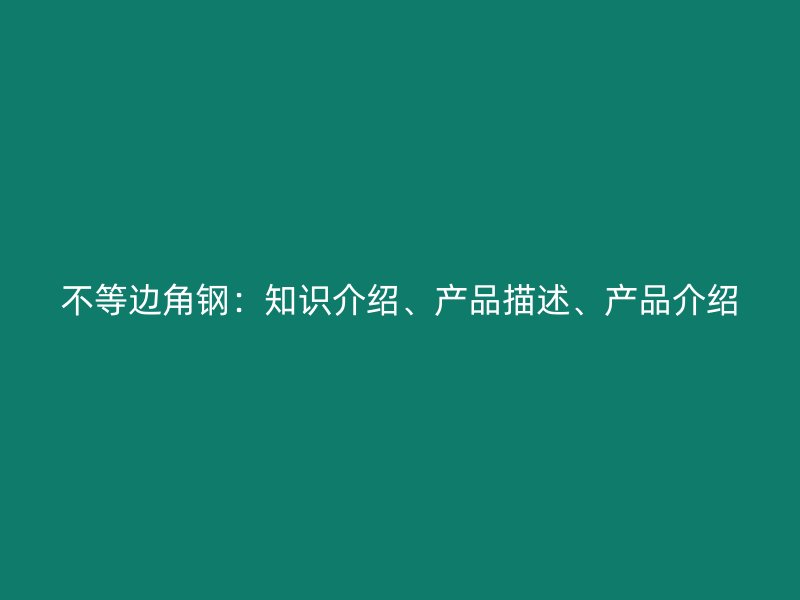 不等边角钢：知识介绍、产品描述、产品介绍