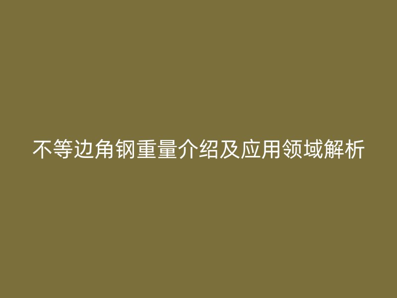 不等边角钢重量介绍及应用领域解析