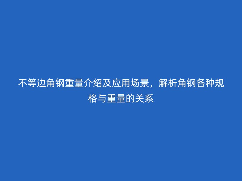 不等边角钢重量介绍及应用场景，解析角钢各种规格与重量的关系