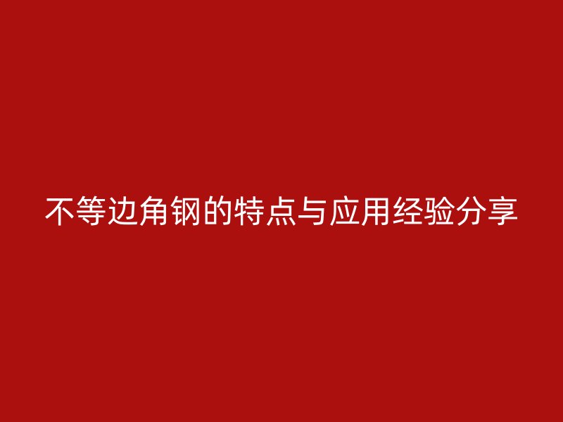 不等边角钢的特点与应用经验分享