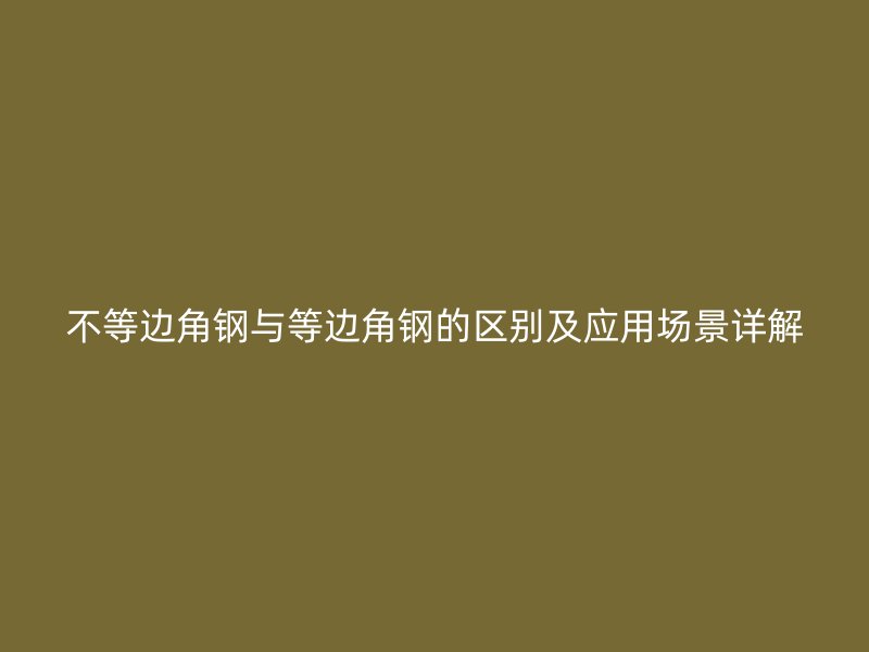 不等边角钢与等边角钢的区别及应用场景详解