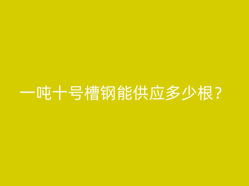 一吨十号槽钢能供应多少根？