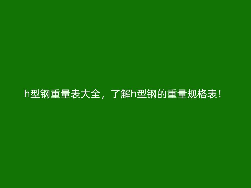 h型钢重量表大全，了解h型钢的重量规格表！
