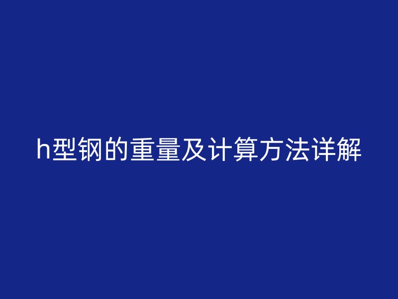 h型钢的重量及计算方法详解