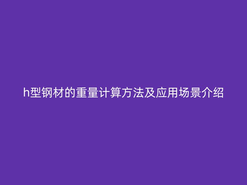 h型钢材的重量计算方法及应用场景介绍