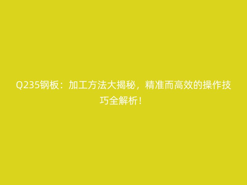 Q235钢板：加工方法大揭秘，精准而高效的操作技巧全解析！