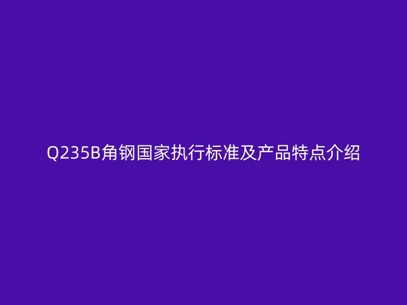 Q235B角钢国家执行标准及产品特点介绍