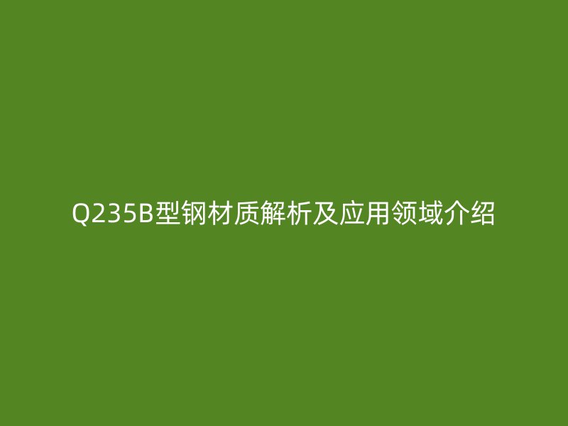 Q235B型钢材质解析及应用领域介绍