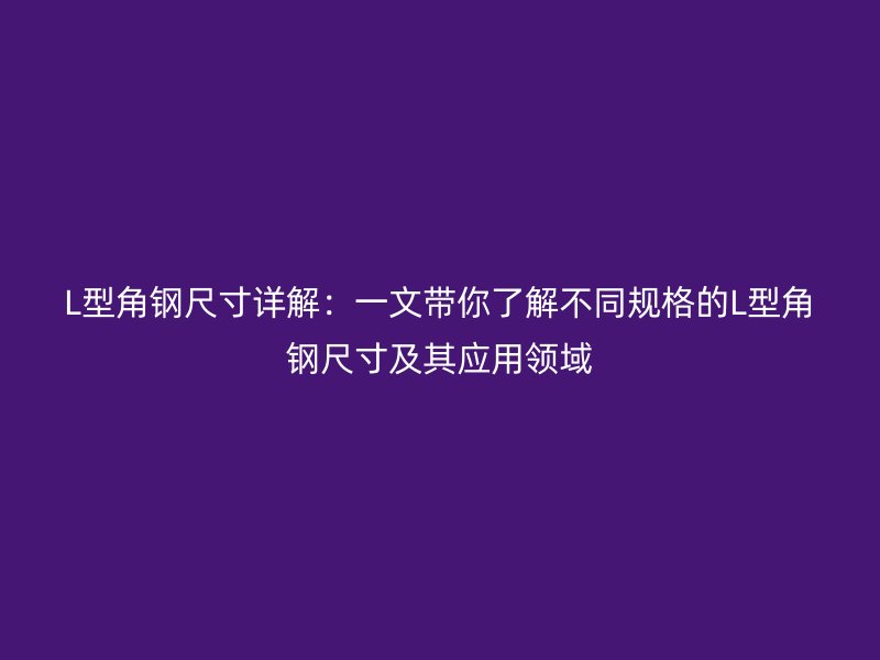L型角钢尺寸详解：一文带你了解不同规格的L型角钢尺寸及其应用领域