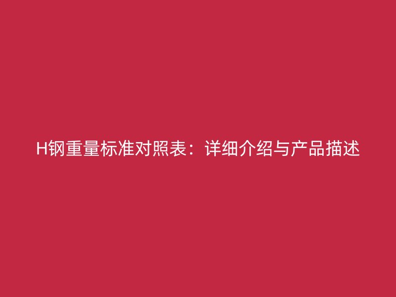 H钢重量标准对照表：详细介绍与产品描述