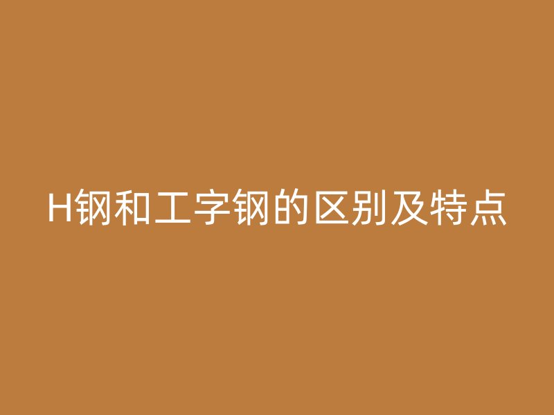 H钢和工字钢的区别及特点