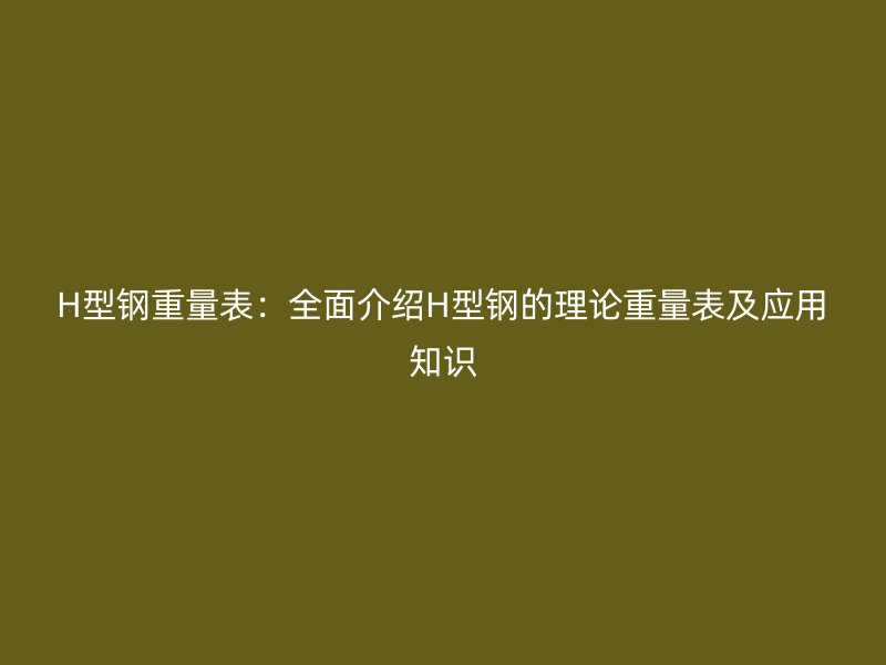 H型钢重量表：全面介绍H型钢的理论重量表及应用知识