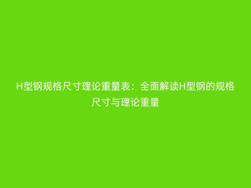 H型钢规格尺寸理论重量表：全面解读H型钢的规格尺寸与理论重量