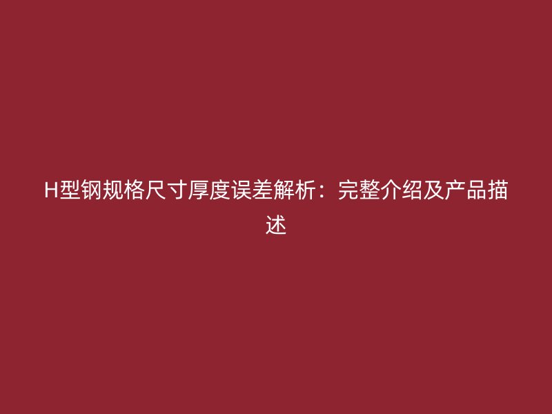 H型钢规格尺寸厚度误差解析：完整介绍及产品描述