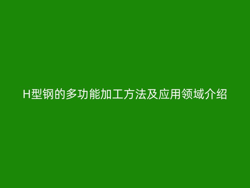 H型钢的多功能加工方法及应用领域介绍