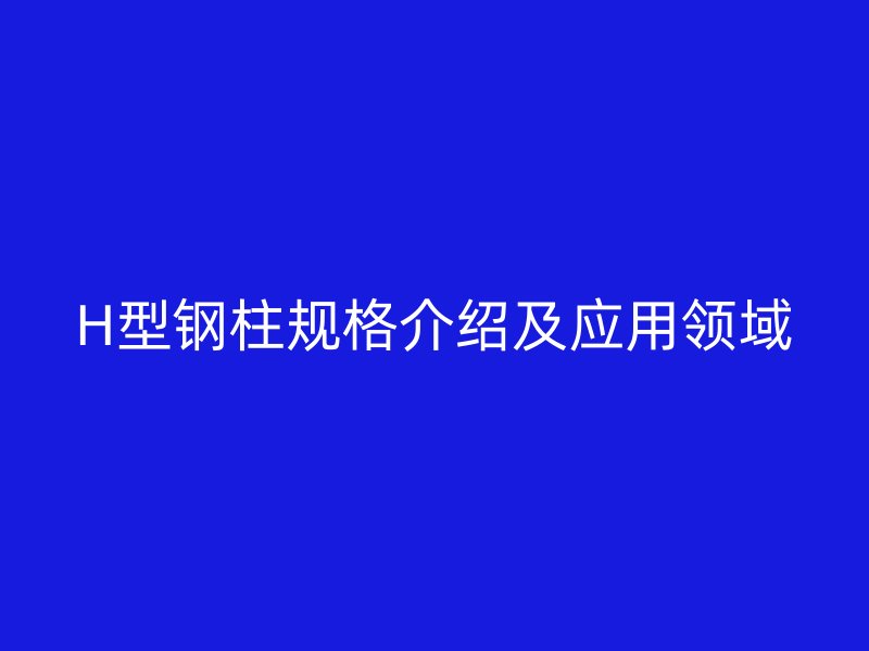 H型钢柱规格介绍及应用领域