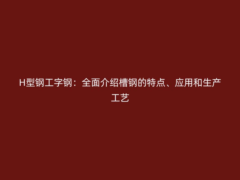 H型钢工字钢：全面介绍槽钢的特点、应用和生产工艺