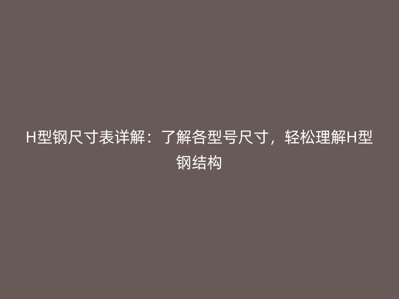 H型钢尺寸表详解：了解各型号尺寸，轻松理解H型钢结构