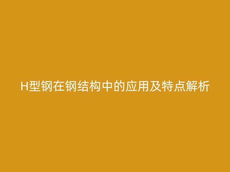 H型钢在钢结构中的应用及特点解析