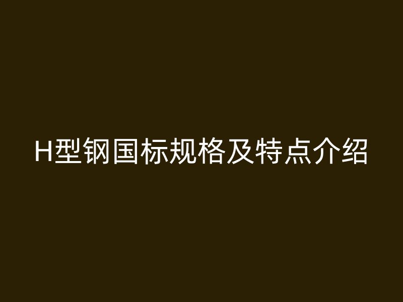 H型钢国标规格及特点介绍