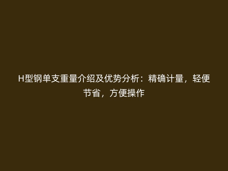 H型钢单支重量介绍及优势分析：精确计量，轻便节省，方便操作