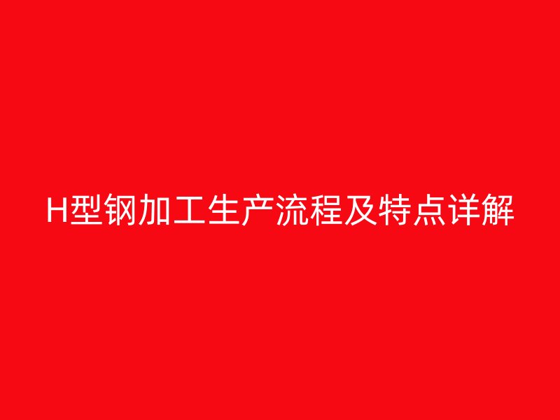 H型钢加工生产流程及特点详解