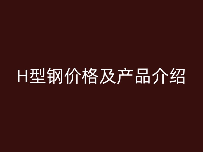 H型钢价格及产品介绍