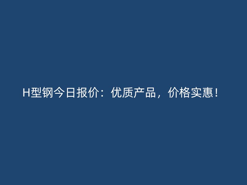 H型钢今日报价：优质产品，价格实惠！