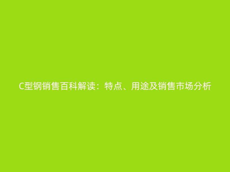 C型钢销售百科解读：特点、用途及销售市场分析