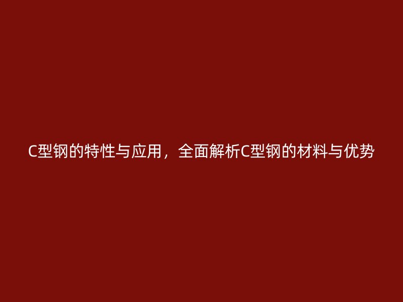 C型钢的特性与应用，全面解析C型钢的材料与优势