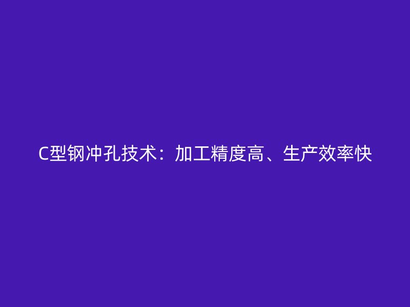 C型钢冲孔技术：加工精度高、生产效率快