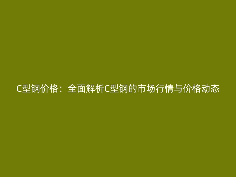 C型钢价格：全面解析C型钢的市场行情与价格动态