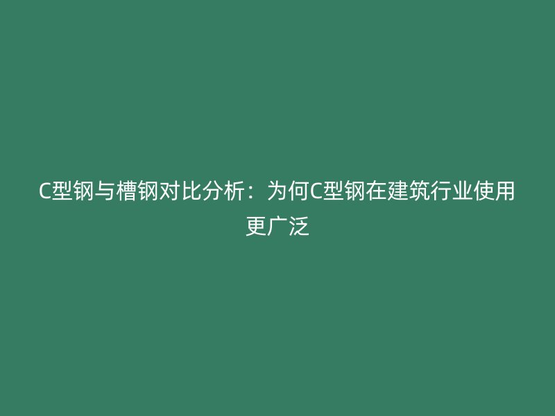 C型钢与槽钢对比分析：为何C型钢在建筑行业使用更广泛
