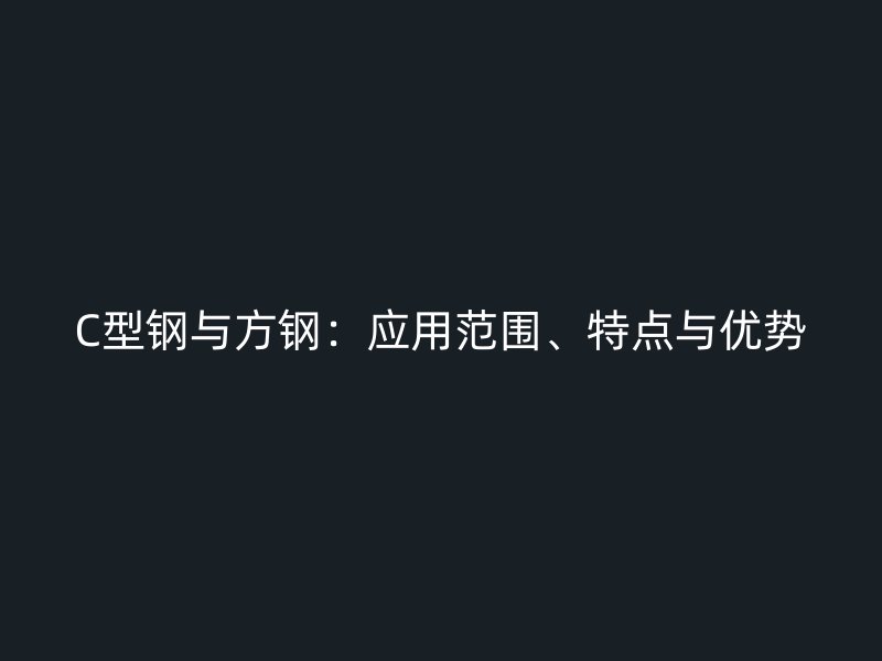 C型钢与方钢：应用范围、特点与优势