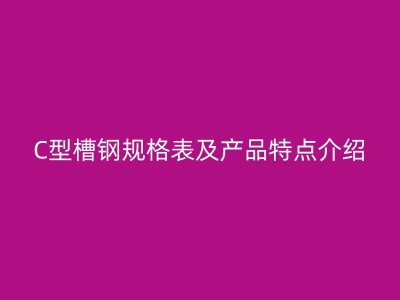C型槽钢规格表及产品特点介绍
