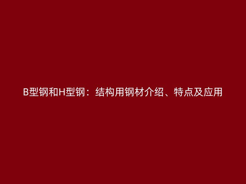 B型钢和H型钢：结构用钢材介绍、特点及应用