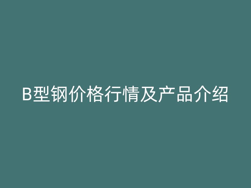 B型钢价格行情及产品介绍